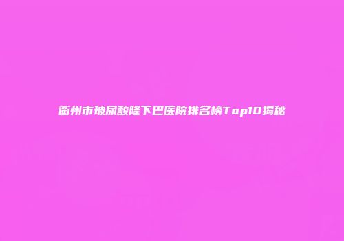 衢州市玻尿酸隆下巴医院排名榜Top10揭秘
