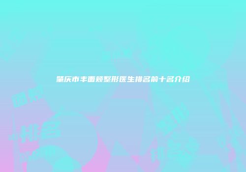 肇庆市丰面颊整形医生排名前十名介绍