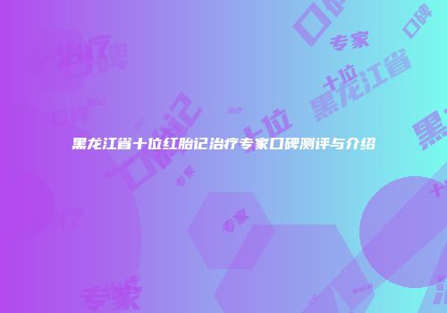 黑龙江省十位红胎记治疗专家口碑测评与介绍