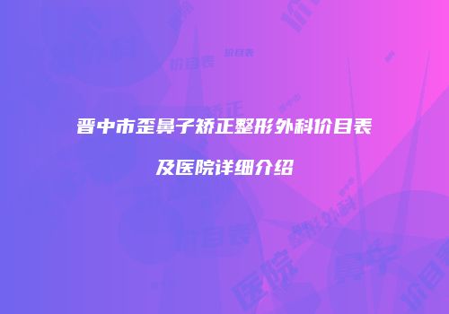 晋中市歪鼻子矫正整形外科价目表及医院详细介绍