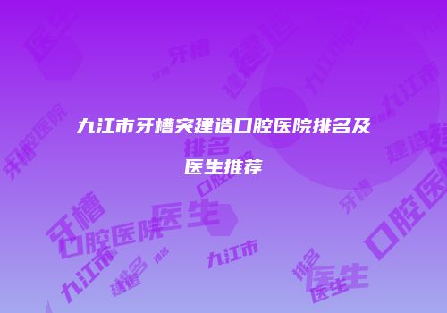 九江市牙槽突建造口腔医院排名及医生推荐