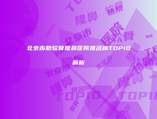 北京市肋软骨隆鼻医院排名榜TOP10解析