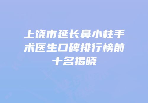 上饶市延长鼻小柱手术医生口碑排行榜前十名揭晓