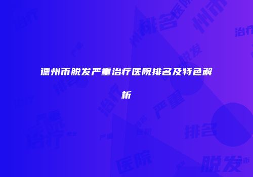 德州市脱发严重治疗医院排名及特色解析
