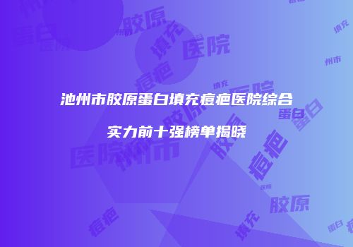 池州市胶原蛋白填充痘疤医院综合实力前十强榜单揭晓