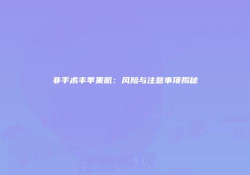 非手术丰苹果肌：风险与注意事项揭秘