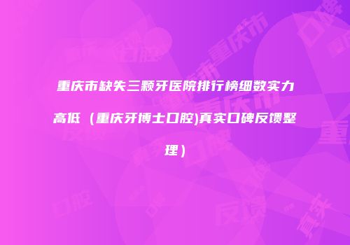 重庆市缺失三颗牙医院排行榜细数实力高低（重庆牙博士口腔)真实口碑反馈整理）