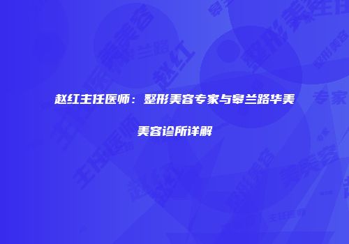赵红主任医师：整形美容专家与皋兰路华美美容诊所详解
