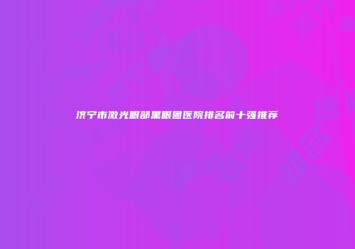 济宁市激光眼部黑眼圈医院排名前十强推荐