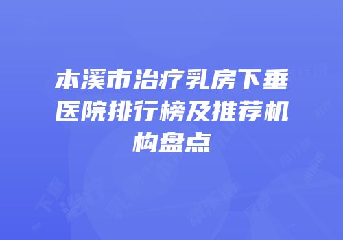 本溪市治疗乳房下垂医院排行榜及推荐机构盘点