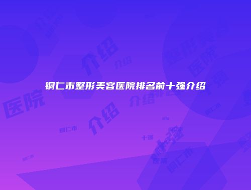 铜仁市整形美容医院排名前十强介绍