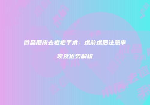 微晶磨皮去痘疤手术：术前术后注意事项及优势解析