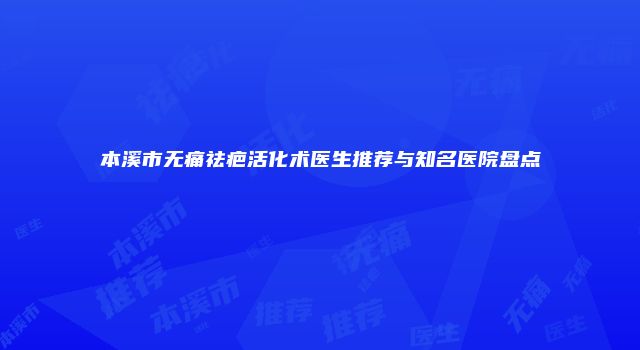 本溪市无痛祛疤活化术医生推荐与知名医院盘点