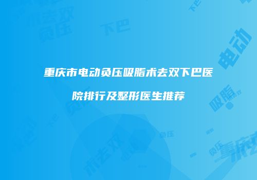 重庆市电动负压吸脂术去双下巴医院排行及整形医生推荐
