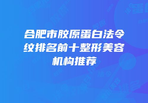 合肥市胶原蛋白法令纹排名前十整形美容机构推荐