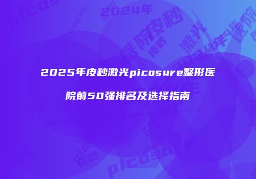 2025年皮秒激光picosure整形医院前50强排名及选择指南