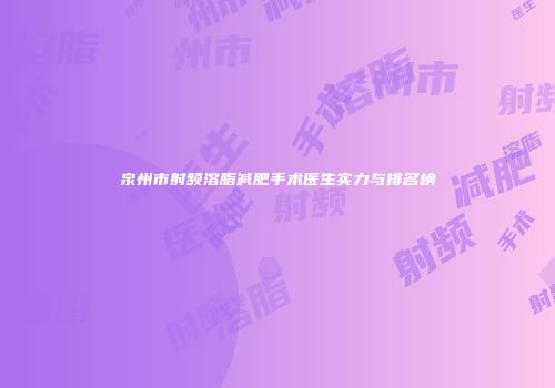 泉州市射频溶脂减肥手术医生实力与排名榜