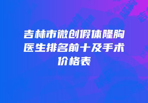 吉林市微创假体隆胸医生排名前十及手术价格表