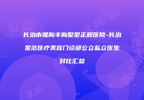 长治市隆胸丰胸整型正规医院-长治星范医疗美容门诊部公立私立医生对比汇总