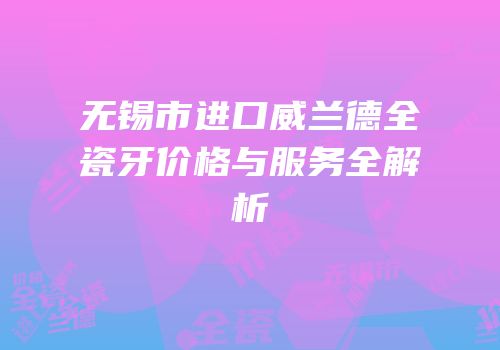 无锡市进口威兰德全瓷牙价格与服务全解析
