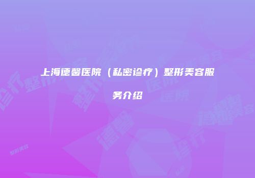 上海德馨医院（私密诊疗）整形美容服务介绍