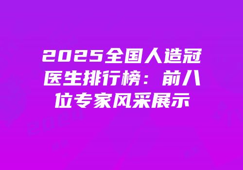 2025全国人造冠医生排行榜：前八位专家风采展示