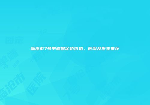 临沧市7号单端固定桥价格、医院及医生推荐