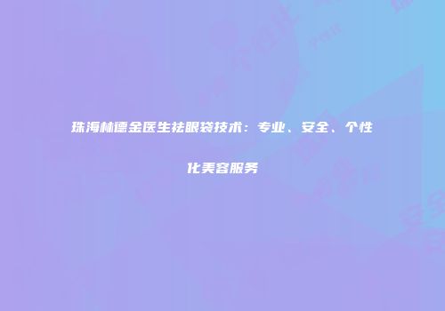 珠海林德金医生祛眼袋技术：专业、安全、个性化美容服务