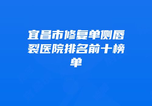 宜昌市修复单侧唇裂医院排名前十榜单