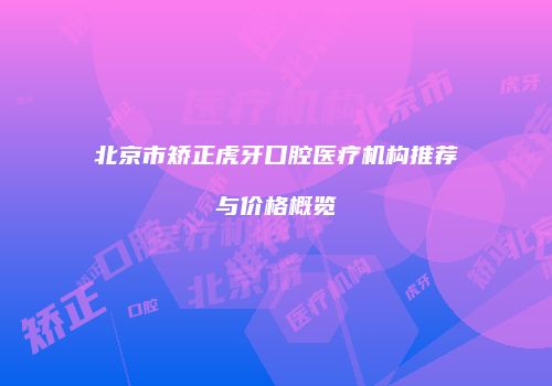 北京市矫正虎牙口腔医疗机构推荐与价格概览