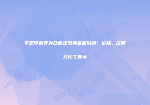 孝感市前牙外凸矫正服务全面解析：价格、医院及医生推荐
