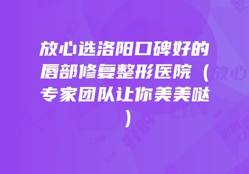 放心选洛阳口碑好的唇部修复整形医院（专家团队让你美美哒）