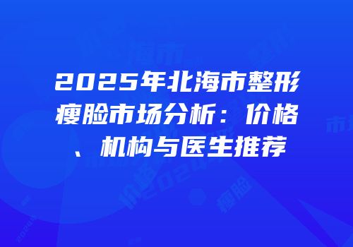2025年北海市整形瘦脸市场分析：价格、机构与医生推荐