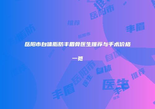 岳阳市自体脂肪丰眉骨医生推荐与手术价格一览