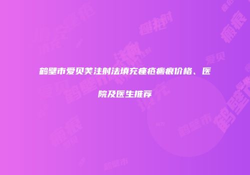 鹤壁市爱贝芙注射法填充痤疮瘢痕价格、医院及医生推荐