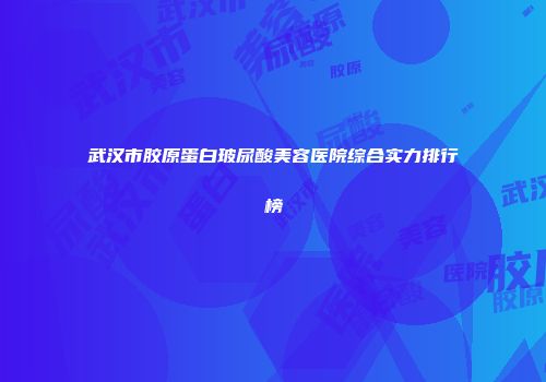 武汉市胶原蛋白玻尿酸美容医院综合实力排行榜