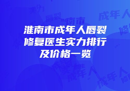 淮南市成年人唇裂修复医生实力排行及价格一览