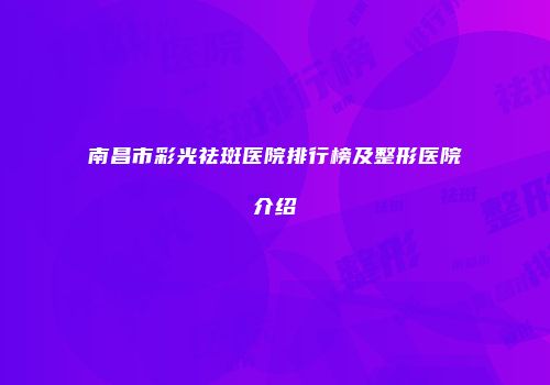 南昌市彩光祛斑医院排行榜及整形医院介绍