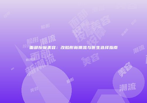 面部按摩美容：改脸形新潮流与医生选择指南