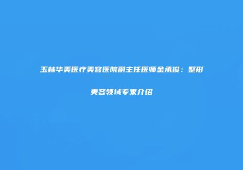 玉林华美医疗美容医院副主任医师金承俊：整形美容领域专家介绍