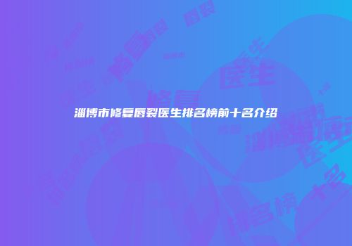 淄博市修复唇裂医生排名榜前十名介绍