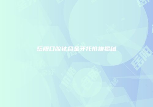 岳阳口腔钛合金牙托价格揭秘