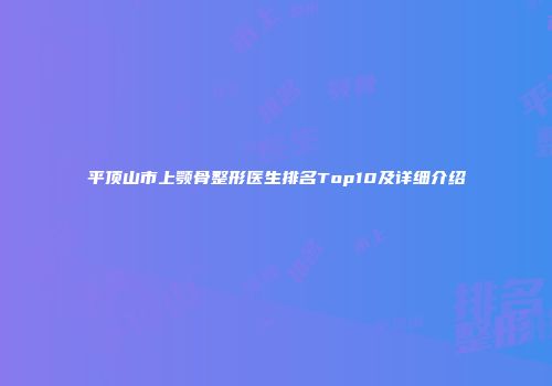 平顶山市上颚骨整形医生排名Top10及详细介绍