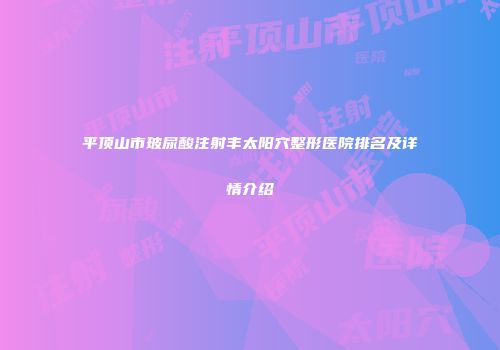 平顶山市玻尿酸注射丰太阳穴整形医院排名及详情介绍
