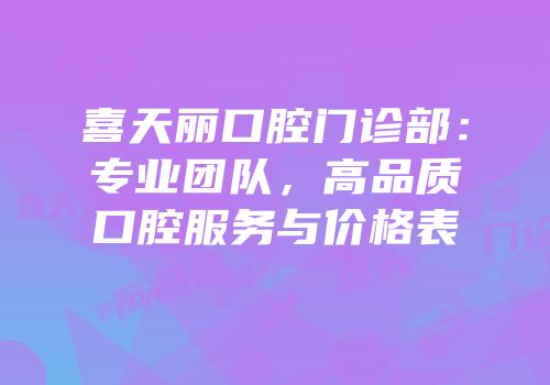 喜天丽口腔门诊部：专业团队，高品质口腔服务与价格表