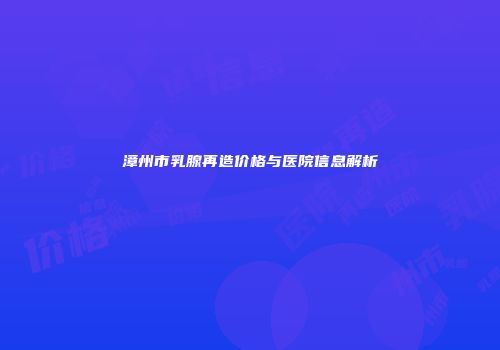 漳州市乳腺再造价格与医院信息解析