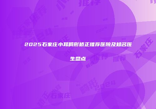 2025石家庄小耳畸形矫正推荐医院及知名医生盘点