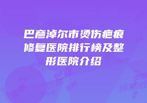 巴彦淖尔市烫伤疤痕修复医院排行榜及整形医院介绍