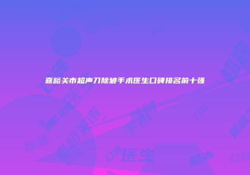 嘉峪关市超声刀除皱手术医生口碑排名前十强