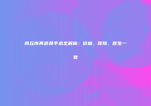 商丘市再造鼻手术全解析：价格、医院、医生一览